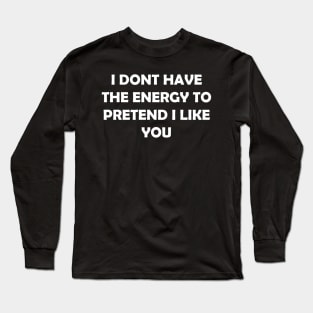 I DONT HAVE THE ENERGY TO PRETEND I LIKE YOU Long Sleeve T-Shirt